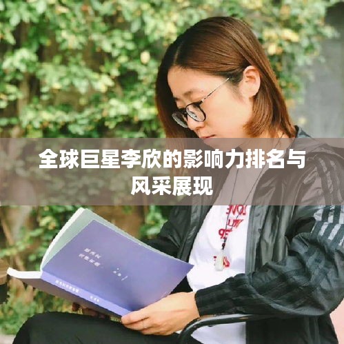 全球巨星李欣的影响力排名与风采展现