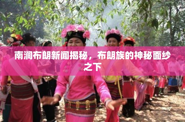 南涧布朗新闻揭秘，布朗族的神秘面纱之下