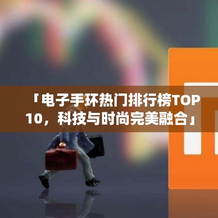 「电子手环热门排行榜TOP10，科技与时尚完美融合」