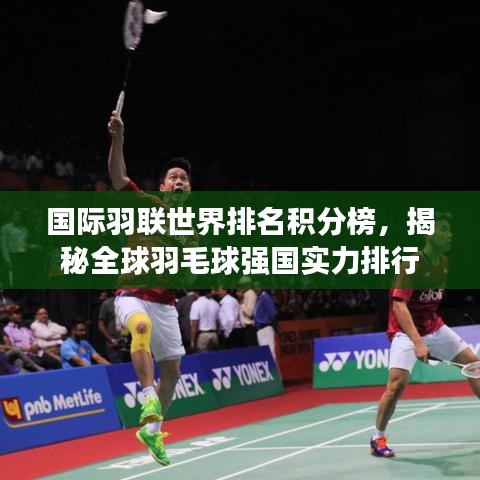 国际羽联世界排名积分榜，揭秘全球羽毛球强国实力排行
