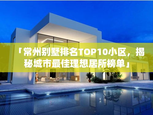 「常州别墅排名TOP10小区，揭秘城市最佳理想居所榜单」