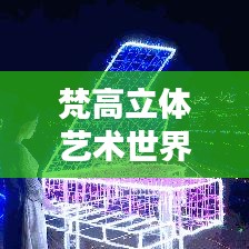 梵高立体艺术世界排名及深远影响力解析
