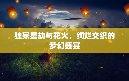 独家星劫与花火，绚烂交织的梦幻盛宴