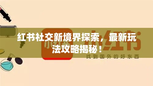红书社交新境界探索，最新玩法攻略揭秘！