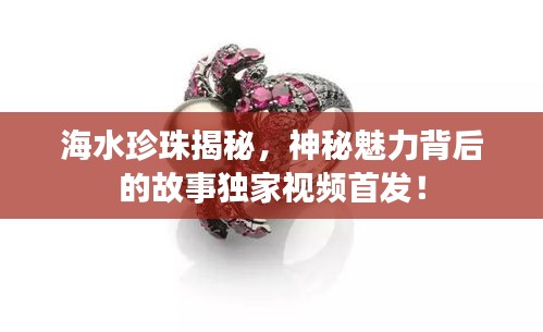海水珍珠揭秘，神秘魅力背后的故事独家视频首发！
